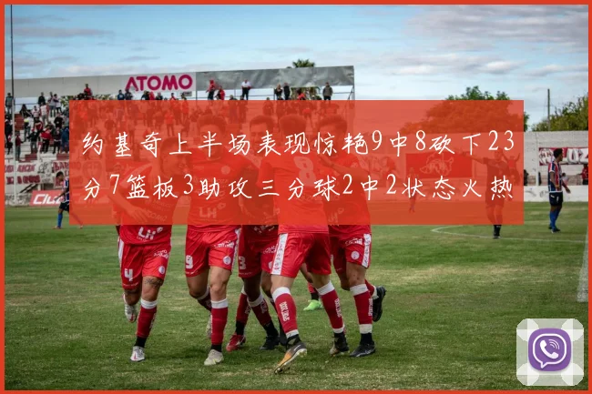 约基奇上半场表现惊艳9中8砍下23分7篮板3助攻三分球2中2状态火热