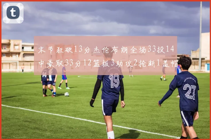末节狂砍13分杰伦布朗全场33投14中豪取33分12篮板3助攻2抢断1盖帽