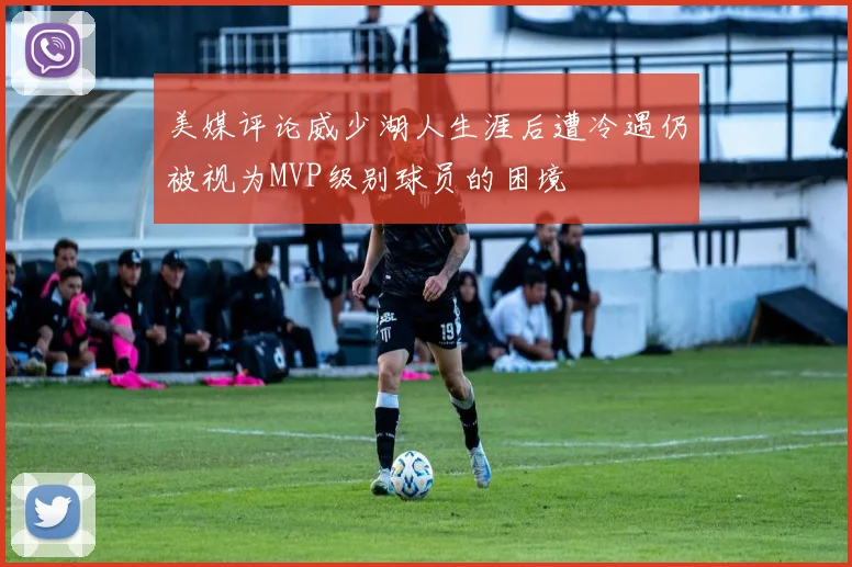 美媒评论威少湖人生涯后遭冷遇仍被视为MVP级别球员的困境
