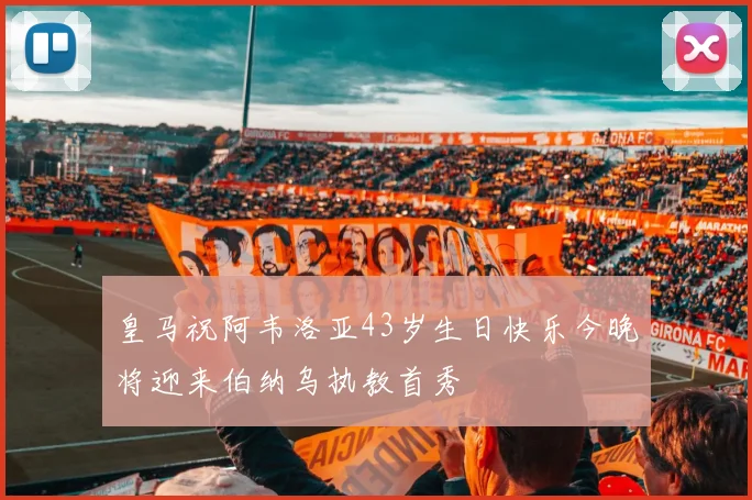 皇马祝阿韦洛亚43岁生日快乐今晚将迎来伯纳乌执教首秀