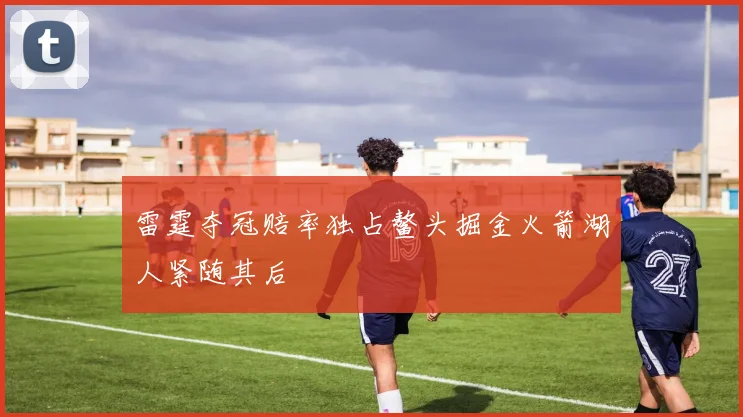 雷霆夺冠赔率独占鳌头掘金火箭湖人紧随其后