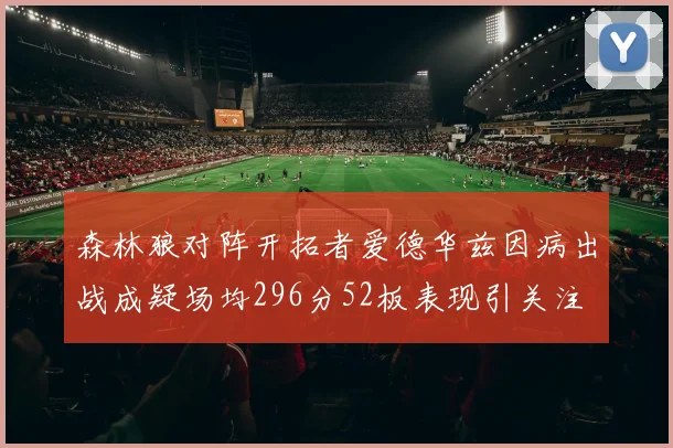 森林狼对阵开拓者爱德华兹因病出战成疑场均296分52板表现引关注