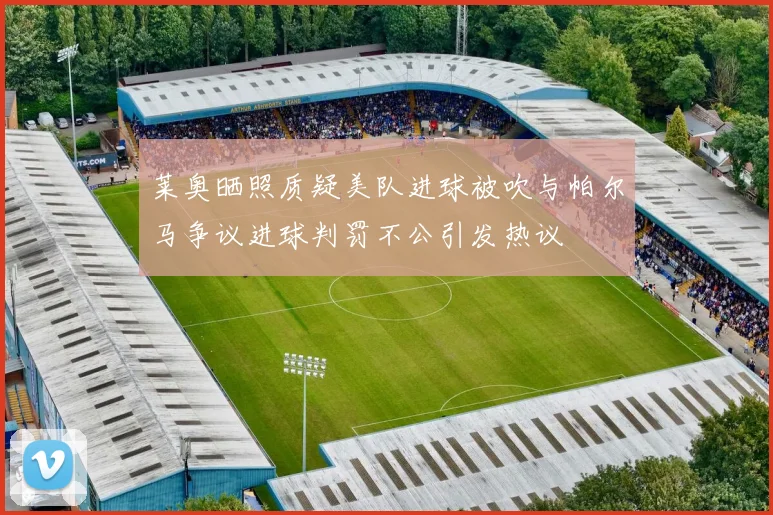 莱奥晒照质疑美队进球被吹与帕尔马争议进球判罚不公引发热议
